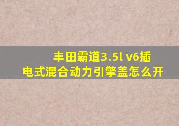 丰田霸道3.5l v6插电式混合动力引擎盖怎么开